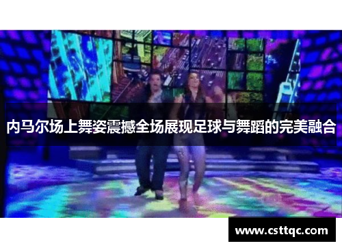 内马尔场上舞姿震撼全场展现足球与舞蹈的完美融合