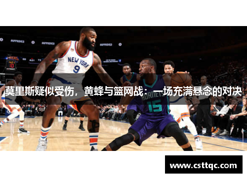 莫里斯疑似受伤，黄蜂与篮网战：一场充满悬念的对决