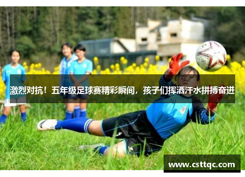 激烈对抗！五年级足球赛精彩瞬间，孩子们挥洒汗水拼搏奋进