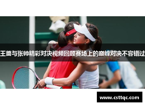 王蔷与张帅精彩对决视频回顾赛场上的巅峰对决不容错过