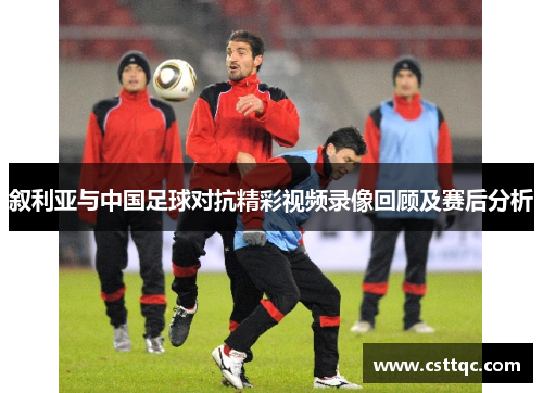 叙利亚与中国足球对抗精彩视频录像回顾及赛后分析